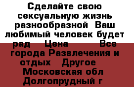 Сделайте свою сексуальную жизнь разнообразной! Ваш любимый человек будет рад. › Цена ­ 150 - Все города Развлечения и отдых » Другое   . Московская обл.,Долгопрудный г.